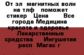 От эл. магнитных волн на тлф – поможет стикер › Цена ­ 1 - Все города Медицина, красота и здоровье » Лекарственные средства   . Ингушетия респ.,Магас г.